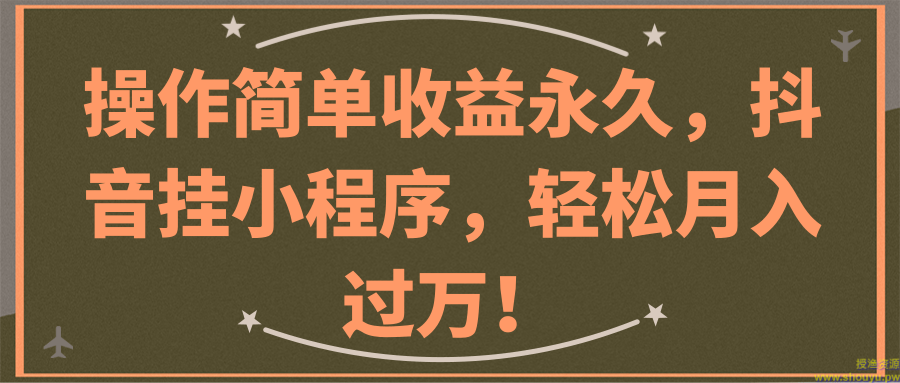 操作简单收益永久，抖音挂小程序，轻松月入过万