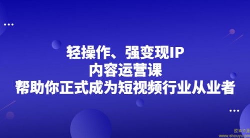 轻操作、强变现IP内容运营课，帮助你正式成为短视频行业从业者