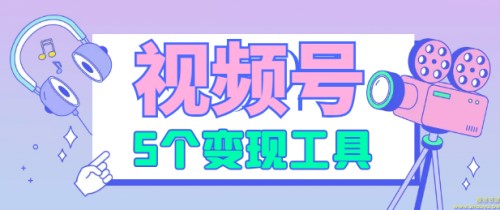 玩视频号必备的5个变现工具，赶紧收藏了